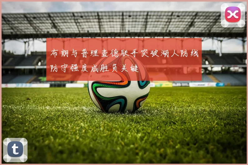 布朗与普理查德联手突破湖人防线防守强度成胜负关键
