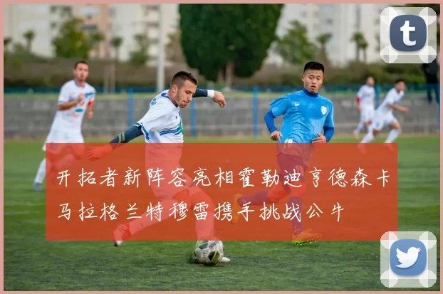 开拓者新阵容亮相霍勒迪亨德森卡马拉格兰特穆雷携手挑战公牛