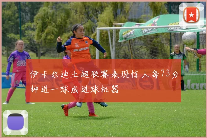 伊卡尔迪土超联赛表现惊人每73分钟进一球成进球机器