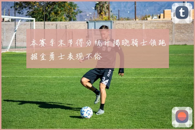 本赛季末节得分统计揭晓骑士领跑掘金勇士表现不俗