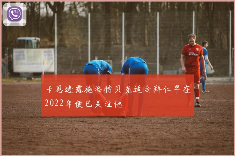 卡恩透露施洛特贝克适合拜仁早在2022年便已关注他