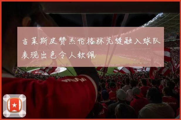 吉莱斯皮赞杰伦格林无缝融入球队表现出色令人钦佩