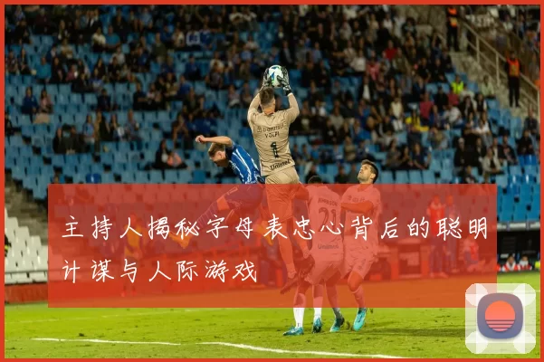主持人揭秘字母表忠心背后的聪明计谋与人际游戏