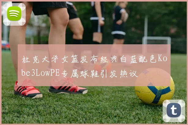 杜克大学女篮发布经典白蓝配色Kobe3LowPE专属球鞋引发热议