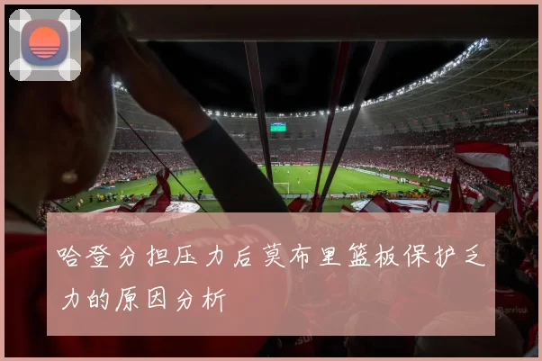哈登分担压力后莫布里篮板保护乏力的原因分析