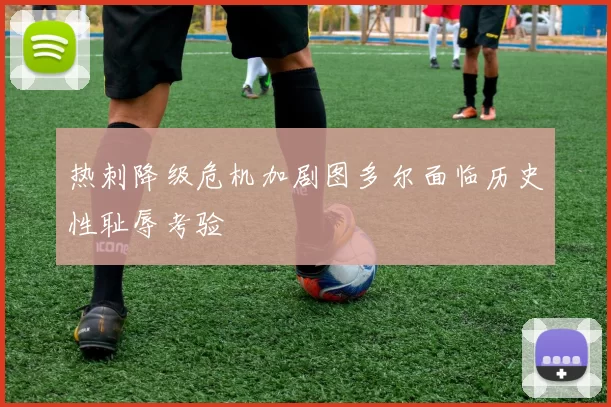 热刺降级危机加剧图多尔面临历史性耻辱考验