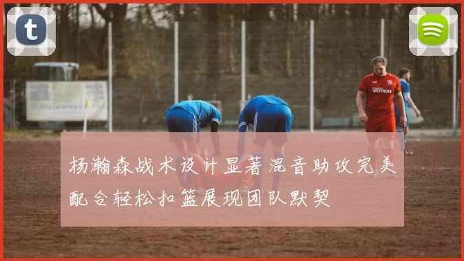 杨瀚森战术设计显著混音助攻完美配合轻松扣篮展现团队默契
