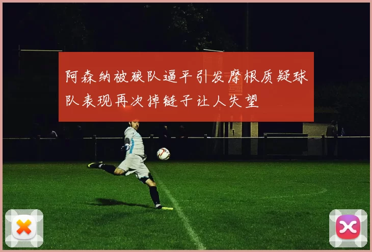 阿森纳被狼队逼平引发摩根质疑球队表现再次掉链子让人失望