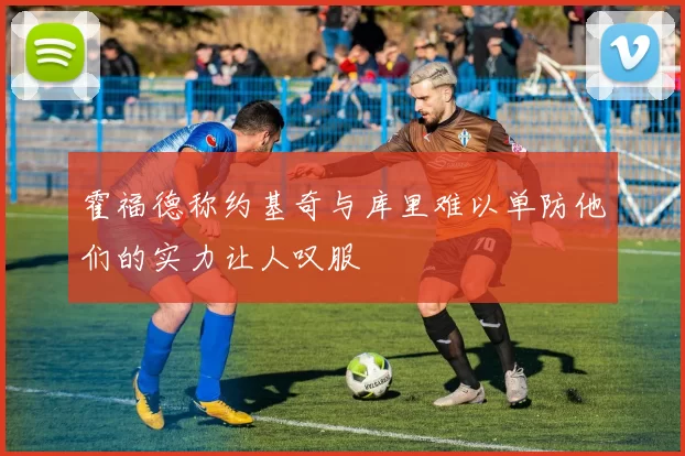 霍福德称约基奇与库里难以单防他们的实力让人叹服