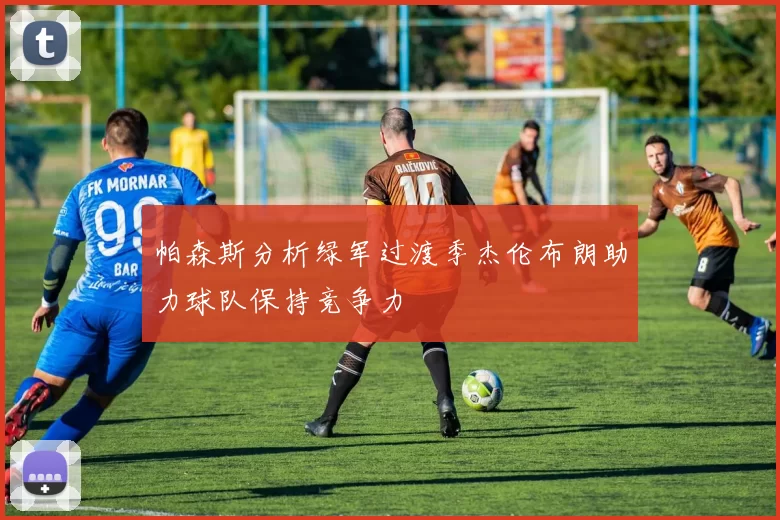 帕森斯分析绿军过渡季杰伦布朗助力球队保持竞争力