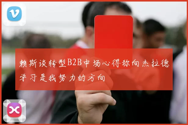 赖斯谈转型B2B中场心得称向杰拉德学习是我努力的方向