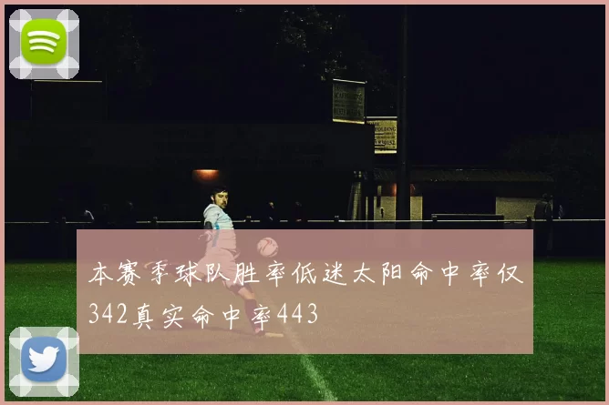 本赛季球队胜率低迷太阳命中率仅342真实命中率443