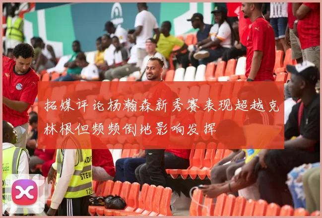 拓媒评论杨瀚森新秀赛表现超越克林根但频频倒地影响发挥