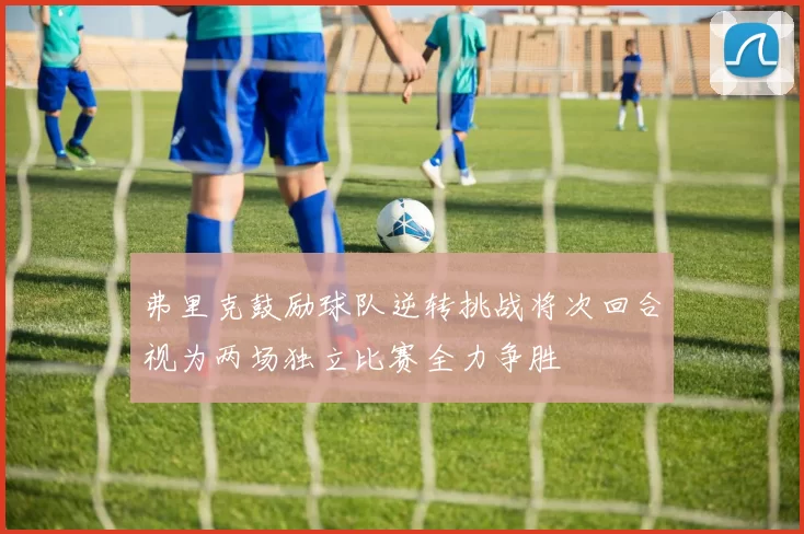 弗里克鼓励球队逆转挑战将次回合视为两场独立比赛全力争胜